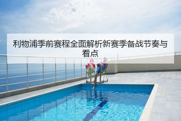 利物浦季前赛程全面解析新赛季备战节奏与看点
