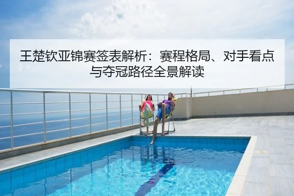 王楚钦亚锦赛签表解析：赛程格局、对手看点与夺冠路径全景解读
