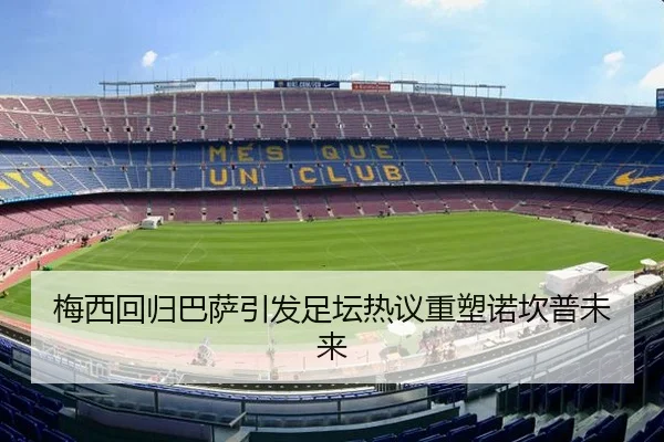 梅西回归巴萨引发足坛热议重塑诺坎普未来