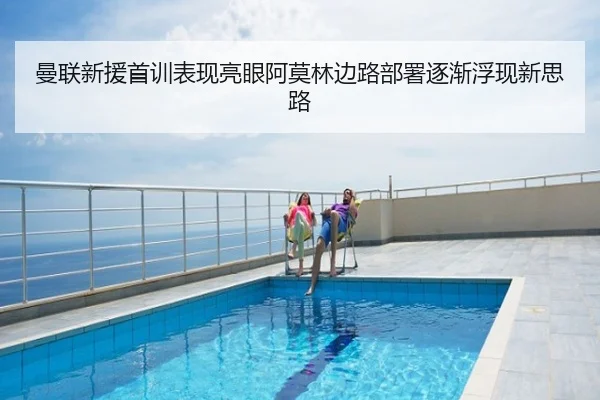曼联新援首训表现亮眼阿莫林边路部署逐渐浮现新思路