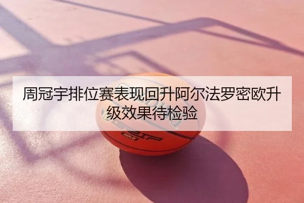 周冠宇排位赛表现回升阿尔法罗密欧升级效果待检验
