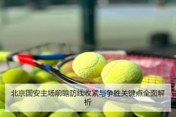 北京国安主场前瞻防线收紧与争胜关键点全面解析