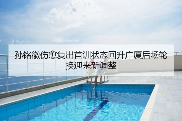 孙铭徽伤愈复出首训状态回升广厦后场轮换迎来新调整