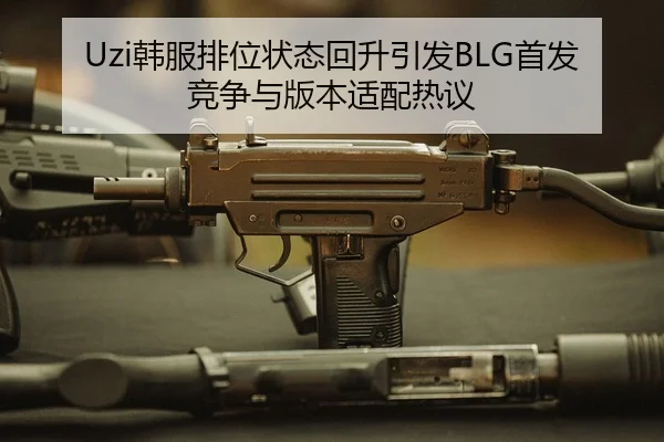 Uzi韩服排位状态回升引发BLG首发竞争与版本适配热议