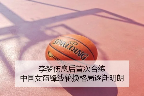 李梦伤愈后首次合练 中国女篮锋线轮换格局逐渐明朗