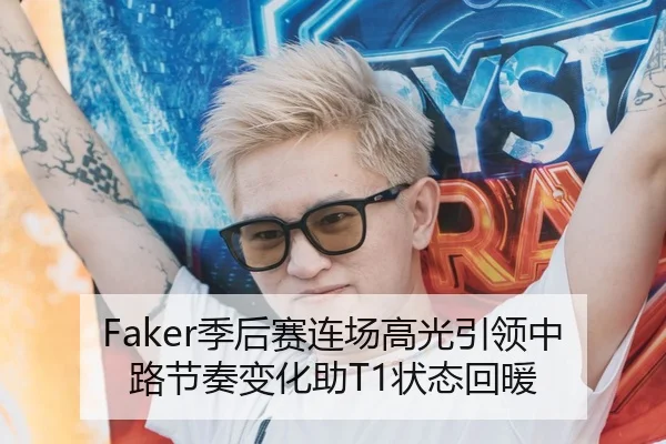 Faker季后赛连场高光引领中路节奏变化助T1状态回暖