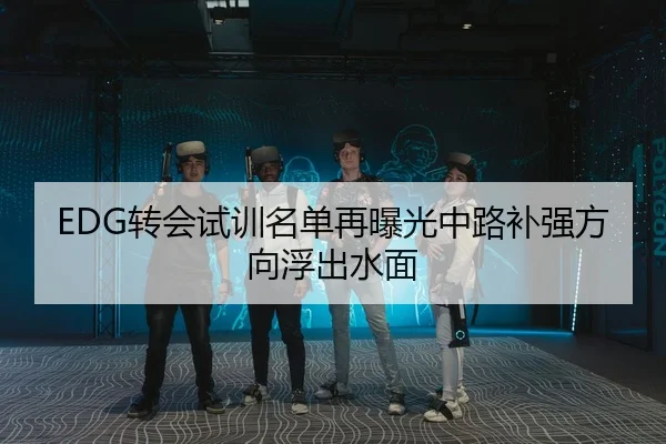 EDG转会试训名单再曝光中路补强方向浮出水面