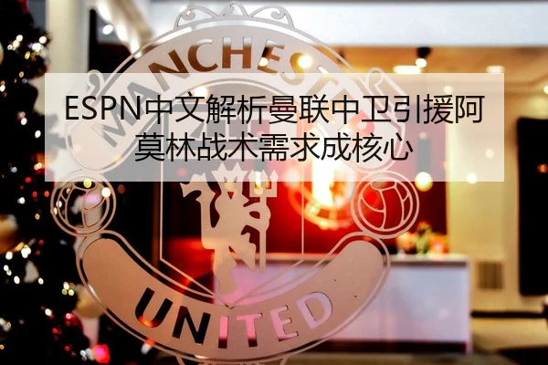 ESPN中文解析曼联中卫引援阿莫林战术需求成核心