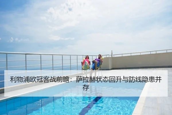 利物浦欧冠客战前瞻：萨拉赫状态回升与防线隐患并存