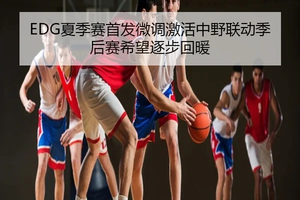 EDG夏季赛首发微调激活中野联动季后赛希望逐步回暖