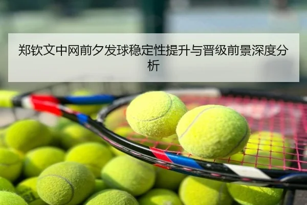 郑钦文中网前夕发球稳定性提升与晋级前景深度分析