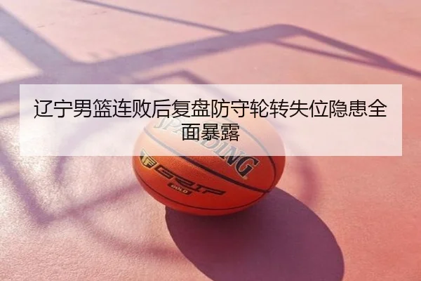 辽宁男篮连败后复盘防守轮转失位隐患全面暴露